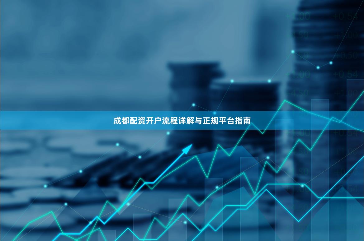 成都配资开户流程详解与正规平台指南