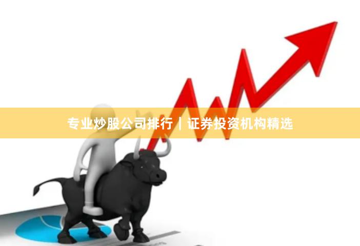 专业炒股公司排行｜证券投资机构精选