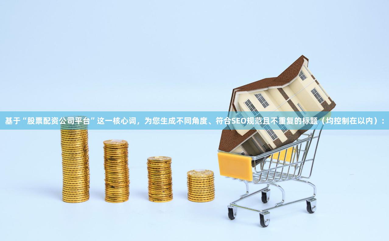 基于“股票配资公司平台”这一核心词，为您生成不同角度、符合SEO规范且不重复的标题（均控制在以内）：