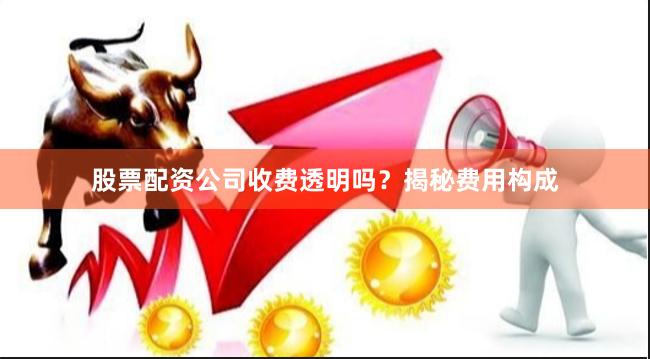 股票配资公司收费透明吗？揭秘费用构成