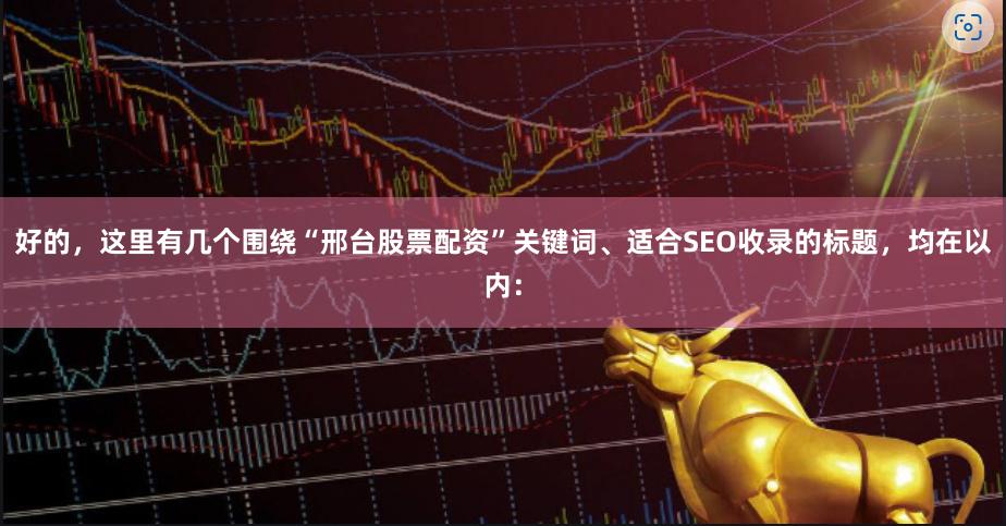 好的，这里有几个围绕“邢台股票配资”关键词、适合SEO收录的标题，均在以内：