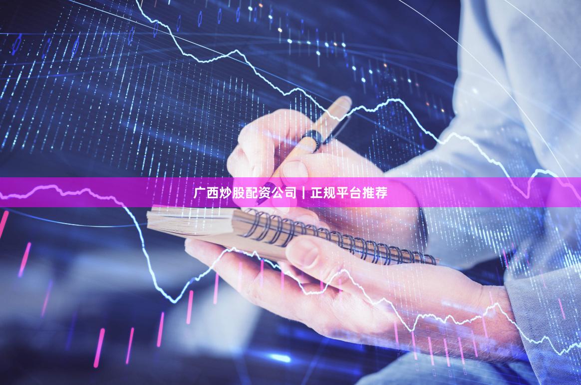 广西炒股配资公司｜正规平台推荐