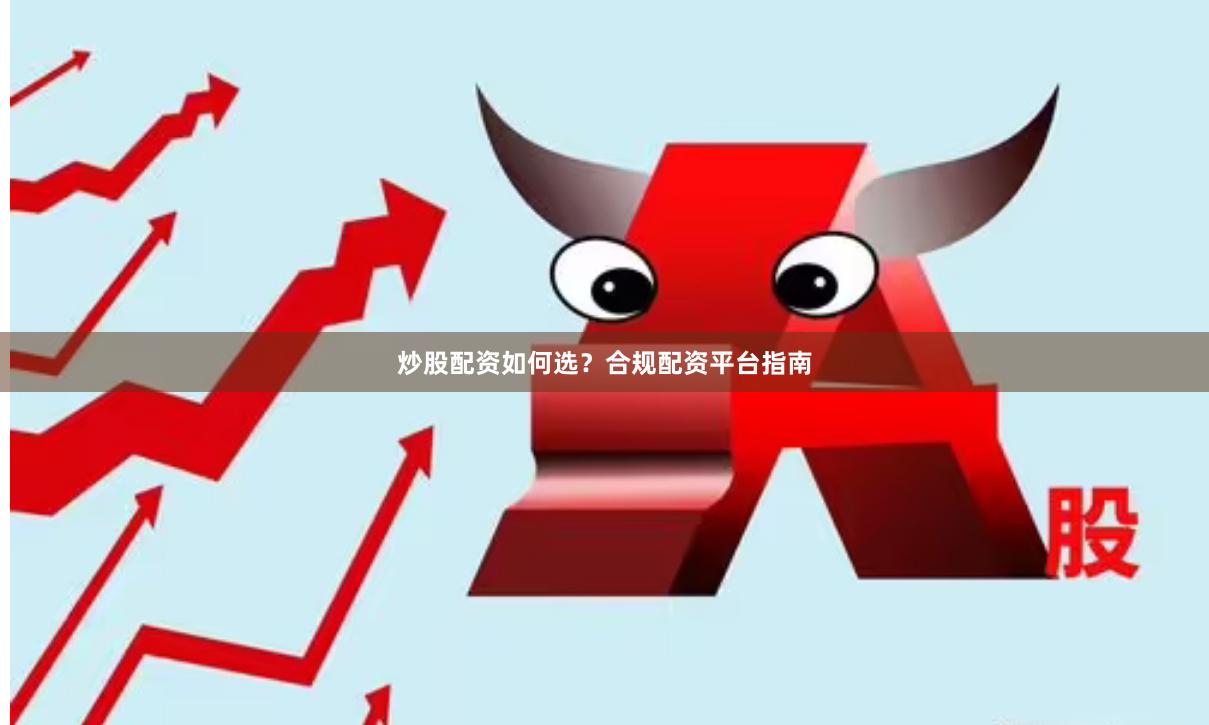 炒股配资如何选?合规配资平台指南