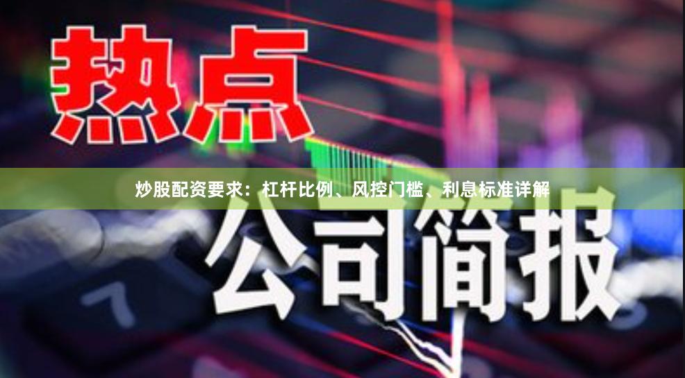 炒股配资要求：杠杆比例、风控门槛、利息标准详解