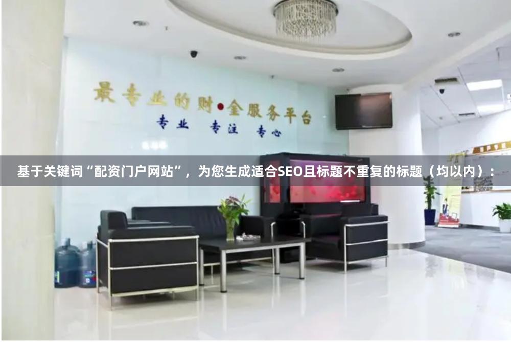 基于关键词“配资门户网站”，为您生成适合SEO且标题不重复的标题（均以内）：