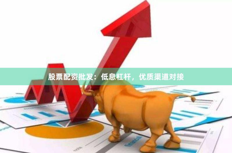 股票配资批发：低息杠杆，优质渠道对接
