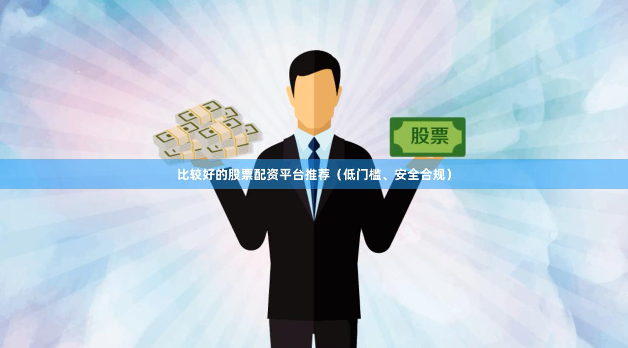 比较好的股票配资平台推荐（低门槛、安全合规）