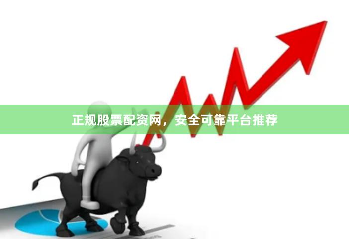 正规股票配资网，安全可靠平台推荐