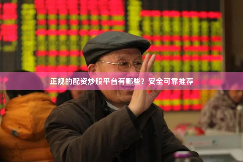 正规的配资炒股平台有哪些？安全可靠推荐